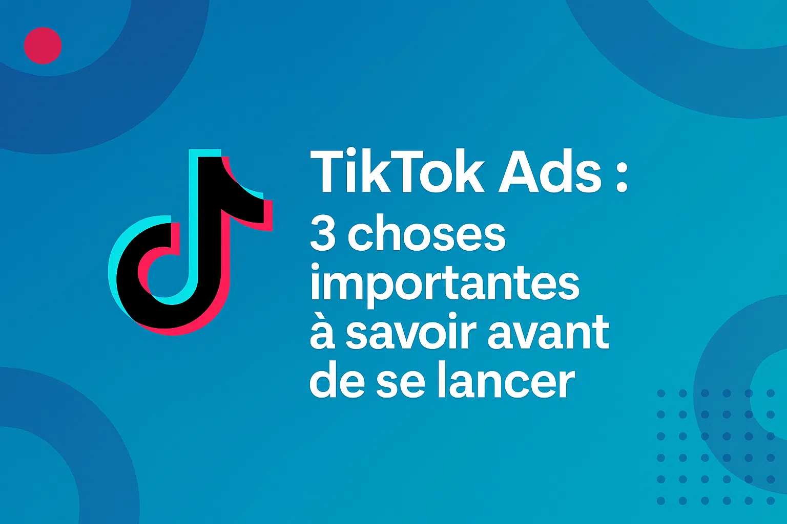 TikTok Ads : 3 choses importantes à savoir avant de se lancer
